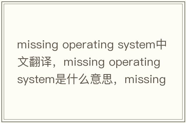 missing operating system中文翻譯，missing operating system是什么意思，missing operating system發(fā)音、用法及例句