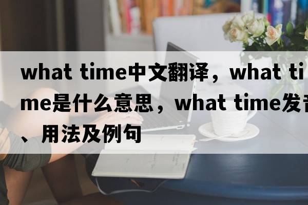 what time中文翻譯，what time是什么意思，what time發(fā)音、用法及例句