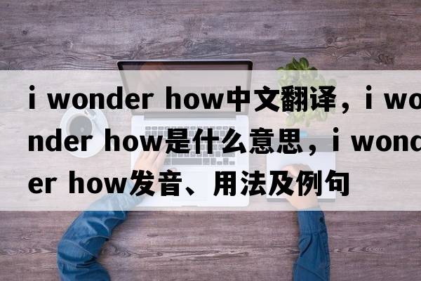 i wonder how中文翻譯，i wonder how是什么意思，i wonder how發(fā)音、用法及例句