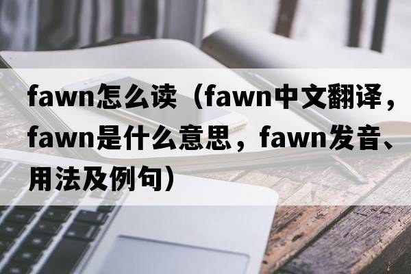 fawn怎么讀（fawn中文翻譯，fawn是什么意思，fawn發(fā)音、用法及例句）
