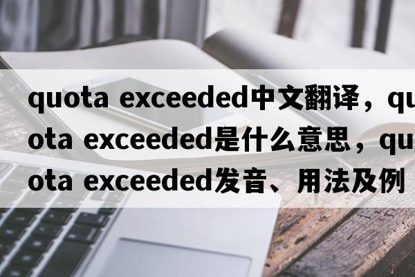 quota exceeded中文翻譯，quota exceeded是什么意思，quota exceeded發(fā)音、用法及例句