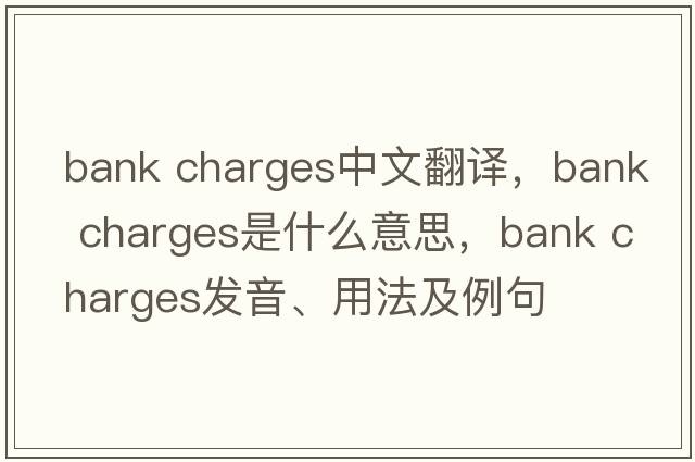 bank charges中文翻譯，bank charges是什么意思，bank charges發(fā)音、用法及例句