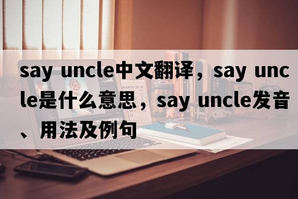 say uncle中文翻譯，say uncle是什么意思，say uncle發(fā)音、用法及例句