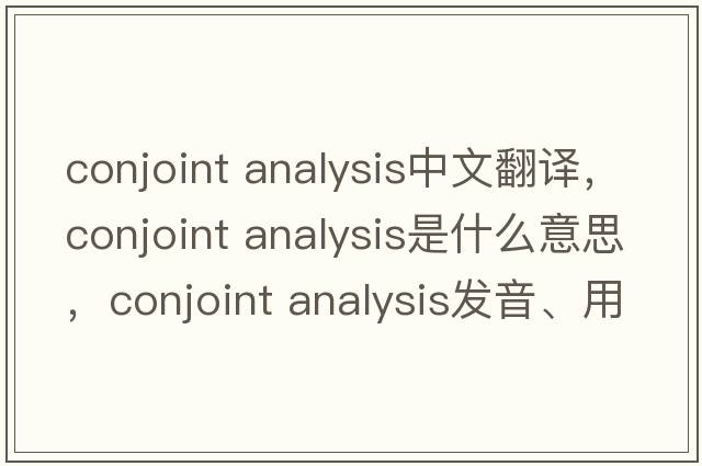 conjoint analysis中文翻譯，conjoint analysis是什么意思，conjoint analysis發(fā)音、用法及例句