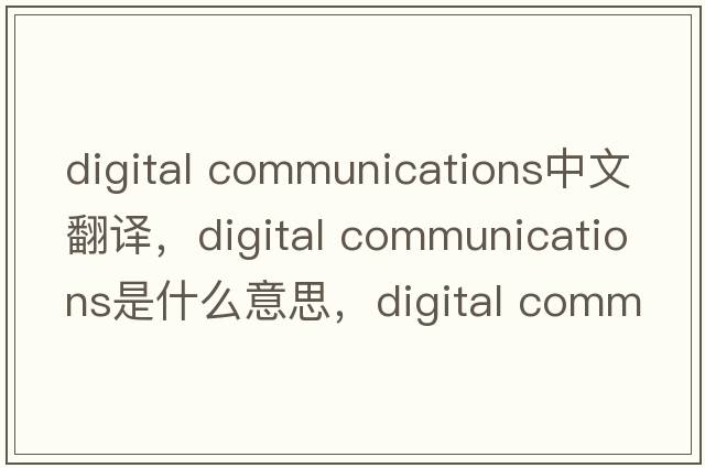 digital communications中文翻譯，digital communications是什么意思，digital communications發(fā)音、用法及例句