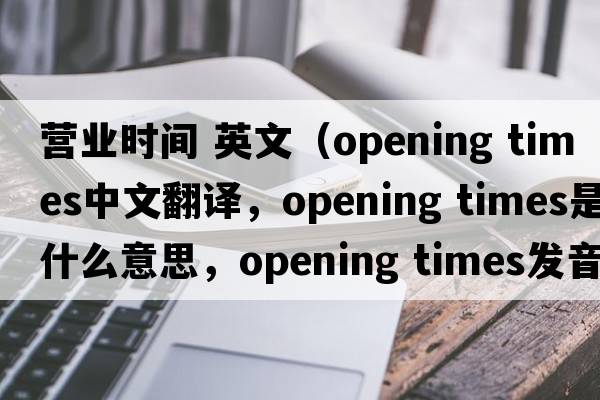 營(yíng)業(yè)時(shí)間 英文（opening times中文翻譯，opening times是什么意思，opening times發(fā)音、用法及例句）