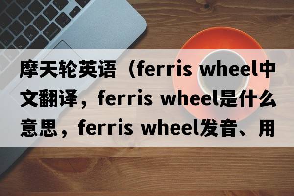摩天輪英語(yǔ)（ferris wheel中文翻譯，ferris wheel是什么意思，ferris wheel發(fā)音、用法及例句）