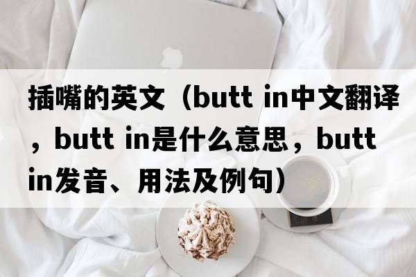 插嘴的英文（butt in中文翻譯，butt in是什么意思，butt in發(fā)音、用法及例句）