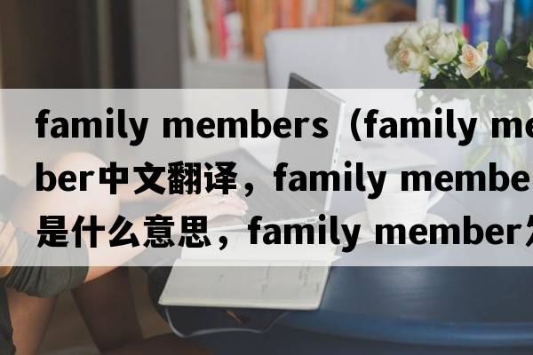 family members（family member中文翻譯，family member是什么意思，family member發(fā)音、用法及例句）
