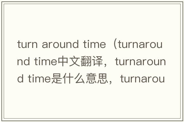 turn around time（turnaround time中文翻譯，turnaround time是什么意思，turnaround time發(fā)音、用法及例句）