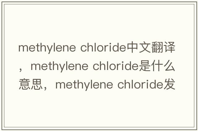 methylene chloride中文翻譯，methylene chloride是什么意思，methylene chloride發(fā)音、用法及例句