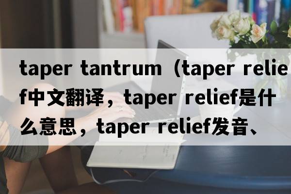taper tantrum（taper relief中文翻譯，taper relief是什么意思，taper relief發(fā)音、用法及例句）