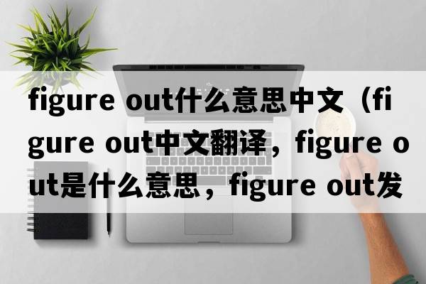 figure out什么意思中文（figure out中文翻譯，figure out是什么意思，figure out發(fā)音、用法及例句）