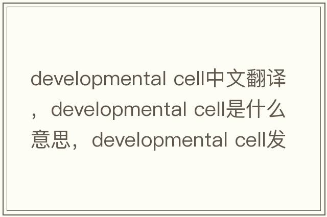 developmental cell中文翻譯，developmental cell是什么意思，developmental cell發(fā)音、用法及例句