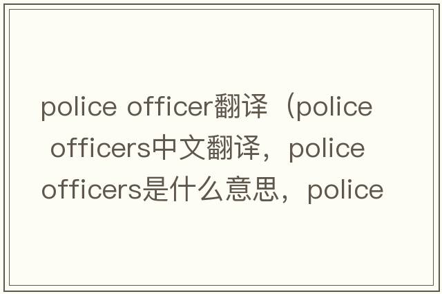 police officer翻譯（police officers中文翻譯，police officers是什么意思，police officers發(fā)音、用法及例句）