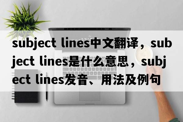 subject lines中文翻譯，subject lines是什么意思，subject lines發(fā)音、用法及例句