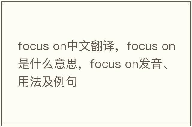 focus on中文翻譯，focus on是什么意思，focus on發(fā)音、用法及例句