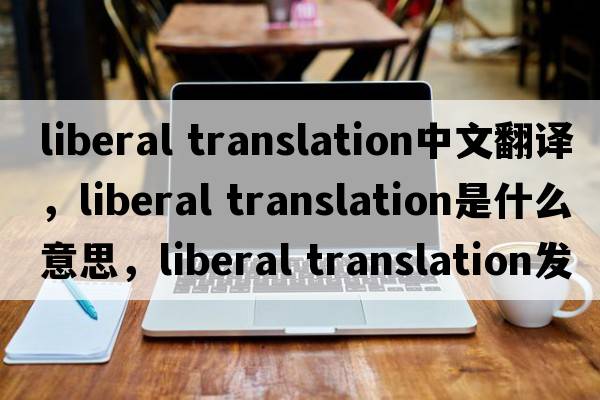 liberal translation中文翻譯，liberal translation是什么意思，liberal translation發(fā)音、用法及例句