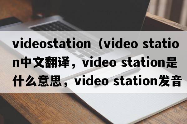 videostation（video station中文翻譯，video station是什么意思，video station發(fā)音、用法及例句）