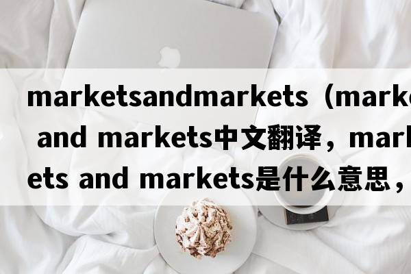 marketsandmarkets（markets and markets中文翻譯，markets and markets是什么意思，markets and markets發(fā)音、用法及例句）