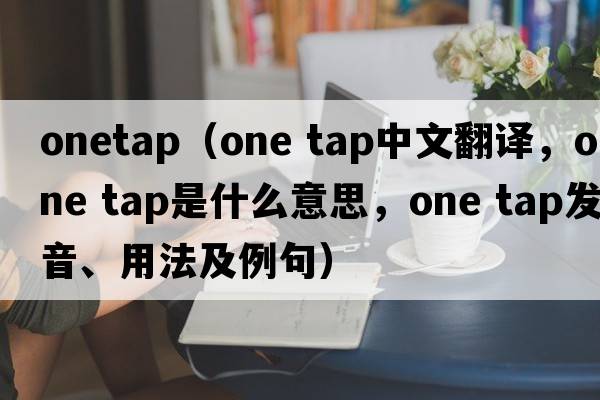 onetap（one tap中文翻譯，one tap是什么意思，one tap發(fā)音、用法及例句）
