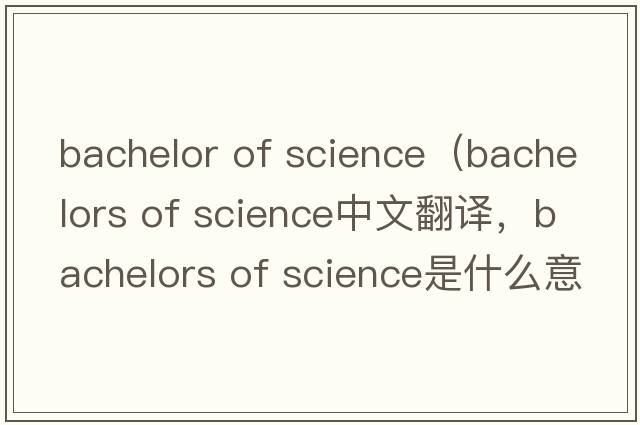 bachelor of science（bachelors of science中文翻譯，bachelors of science是什么意思，bachelors of science發(fā)音、用法及例句）