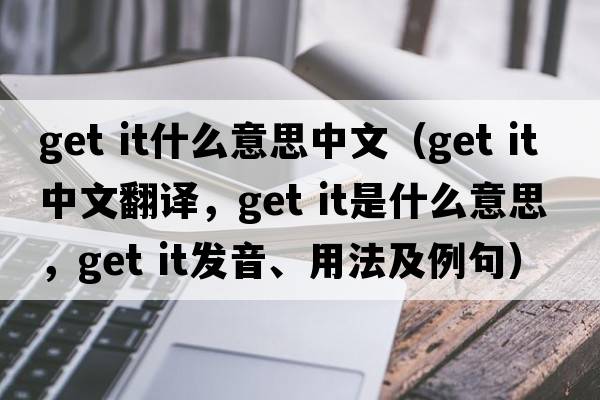 get it什么意思中文（get it中文翻譯，get it是什么意思，get it發(fā)音、用法及例句）