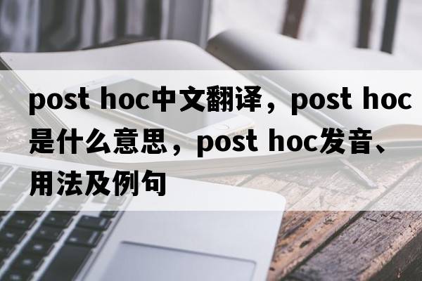 post hoc中文翻譯，post hoc是什么意思，post hoc發(fā)音、用法及例句