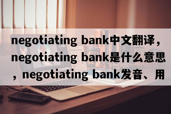 negotiating bank中文翻譯，negotiating bank是什么意思，negotiating bank發(fā)音、用法及例句