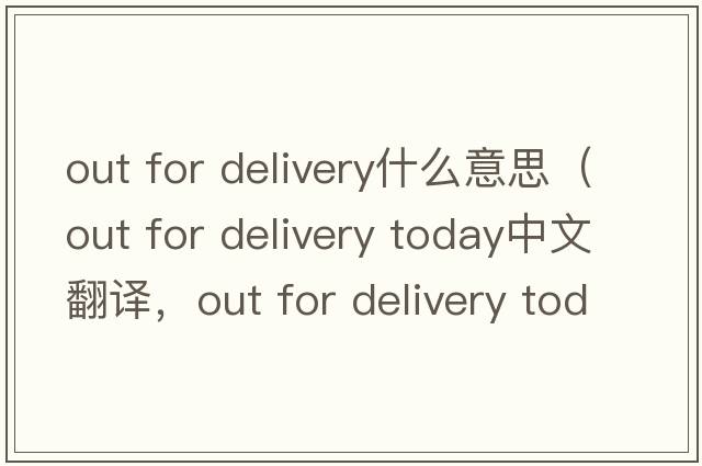out for delivery什么意思（out for delivery today中文翻譯，out for delivery today是什么意思，out for delivery today發(fā)音