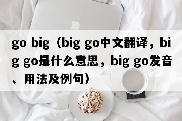 go big（big go中文翻譯，big go是什么意思，big go發(fā)音、用法及例句）