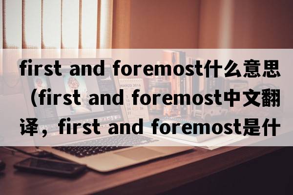 first and foremost什么意思（first and foremost中文翻譯，first and foremost是什么意思，first and foremost發(fā)音、用法及例句）
