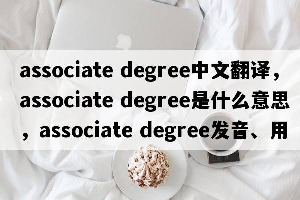associate degree中文翻譯，associate degree是什么意思，associate degree發(fā)音、用法及例句