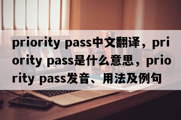 priority pass中文翻譯，priority pass是什么意思，priority pass發(fā)音、用法及例句