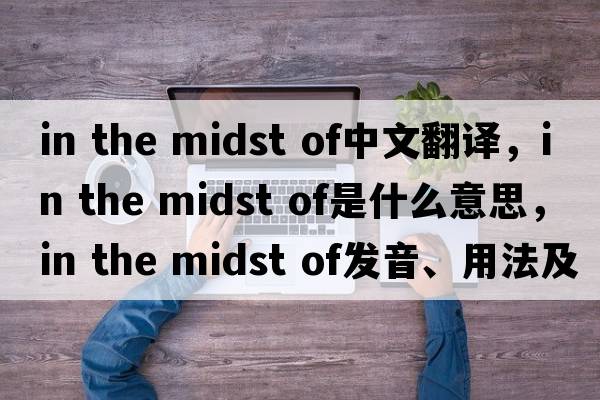in the midst of中文翻譯，in the midst of是什么意思，in the midst of發(fā)音、用法及例句