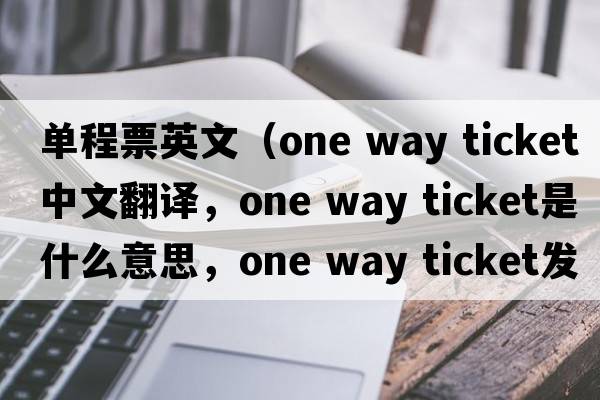 單程票英文（one way ticket中文翻譯，one way ticket是什么意思，one way ticket發(fā)音、用法及例句）