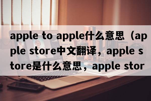 apple to apple什么意思（apple store中文翻譯，apple store是什么意思，apple store發(fā)音、用法及例句）