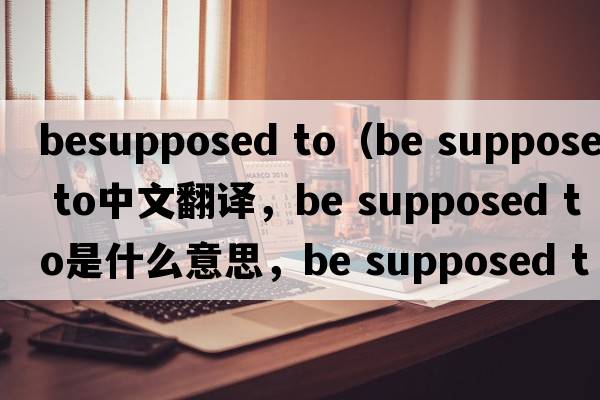 besupposed to（be supposed to中文翻譯，be supposed to是什么意思，be supposed to發(fā)音、用法及例句）