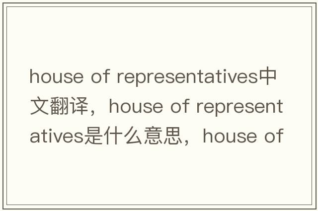 house of representatives中文翻譯，house of representatives是什么意思，house of representatives發(fā)音、用法及例句