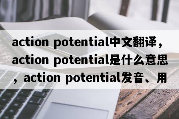 action potential中文翻譯，action potential是什么意思，action potential發(fā)音、用法及例句