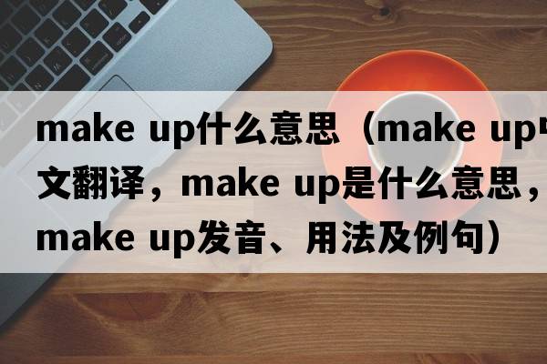 make up什么意思（make up中文翻譯，make up是什么意思，make up發(fā)音、用法及例句）