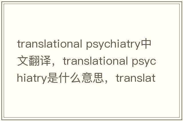translational psychiatry中文翻譯，translational psychiatry是什么意思，translational psychiatry發(fā)音、用法及例句