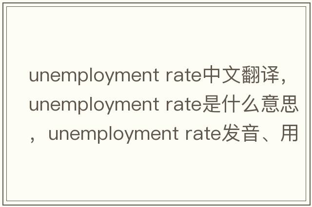 unemployment rate中文翻譯，unemployment rate是什么意思，unemployment rate發(fā)音、用法及例句