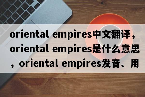 oriental empires中文翻譯，oriental empires是什么意思，oriental empires發(fā)音、用法及例句