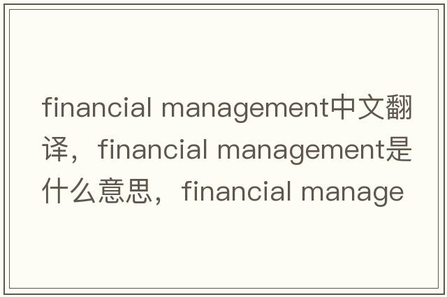 financial management中文翻譯，financial management是什么意思，financial management發(fā)音、用法及例句