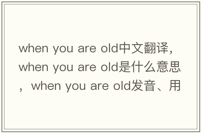 when you are old中文翻譯，when you are old是什么意思，when you are old發(fā)音、用法及例句