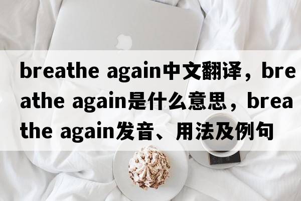 breathe again中文翻譯，breathe again是什么意思，breathe again發(fā)音、用法及例句