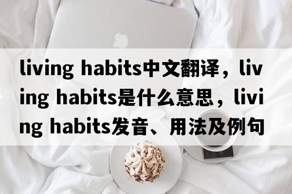 living habits中文翻譯，living habits是什么意思，living habits發(fā)音、用法及例句