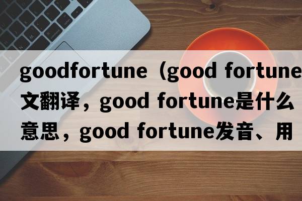 goodfortune（good fortune中文翻譯，good fortune是什么意思，good fortune發(fā)音、用法及例句）