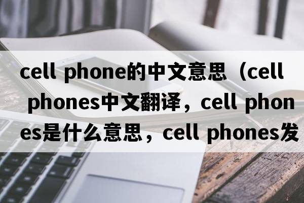 cell phone的中文意思（cell phones中文翻譯，cell phones是什么意思，cell phones發(fā)音、用法及例句）